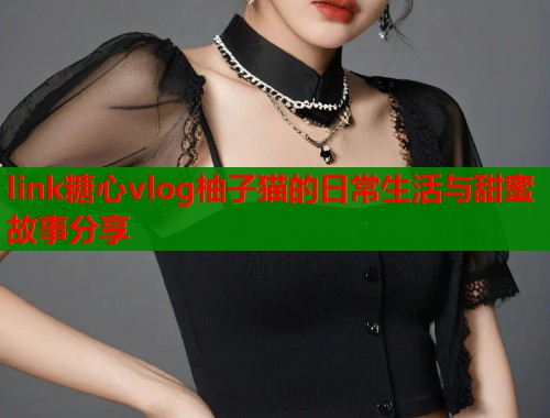 link糖心vlog柚子猫的日常生活与甜蜜故事分享