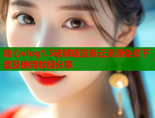 糖心vlog1.5破解版蓝奏云资源免费下载及使用教程分享