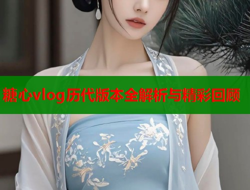糖心vlog历代版本全解析与精彩回顾